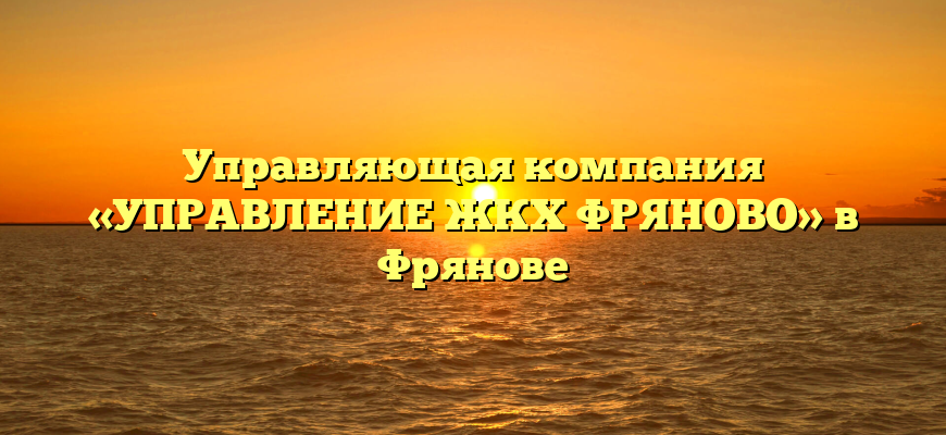 Управляющая компания «УПРАВЛЕНИЕ ЖКХ ФРЯНОВО» в Фрянове