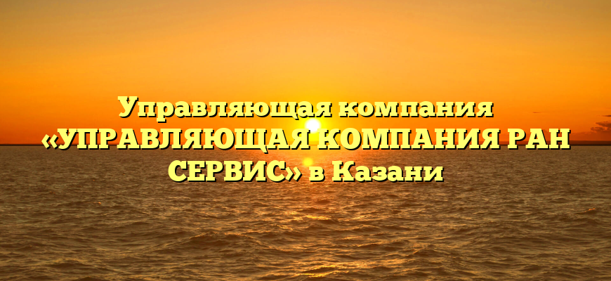 Управляющая компания «УПРАВЛЯЮЩАЯ КОМПАНИЯ РАН СЕРВИС» в Казани