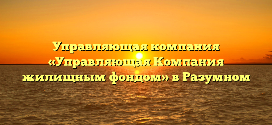 Управляющая компания «Управляющая Компания жилищным фондом» в Разумном