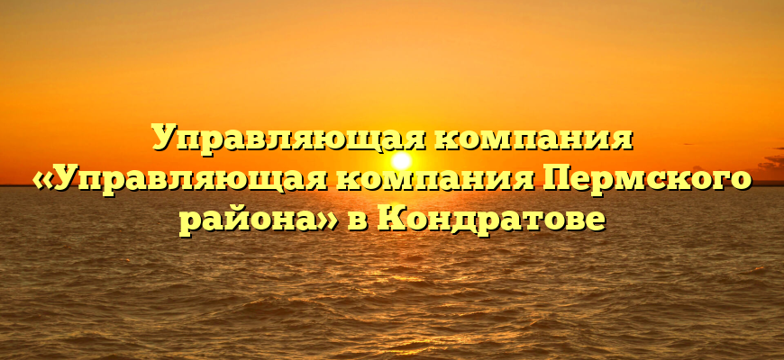 Управляющая компания «Управляющая компания Пермского района» в Кондратове