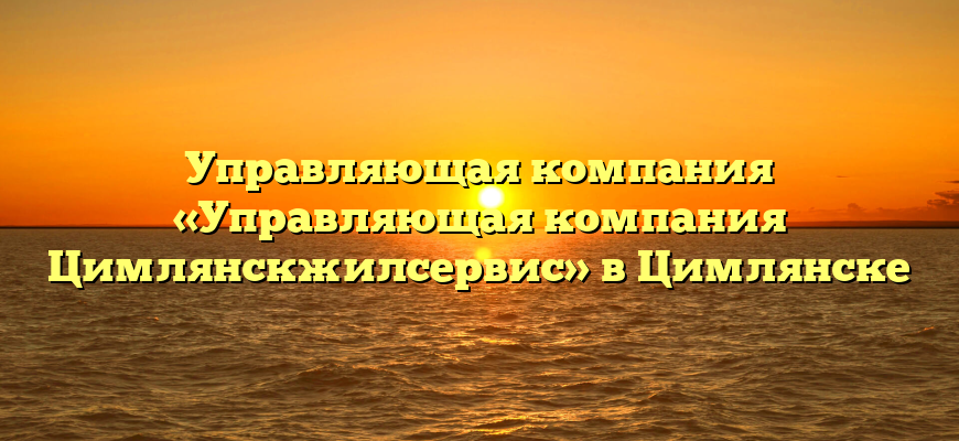 Управляющая компания «Управляющая компания Цимлянскжилсервис» в Цимлянске