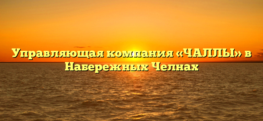 Управляющая компания «ЧАЛЛЫ» в Набережных Челнах