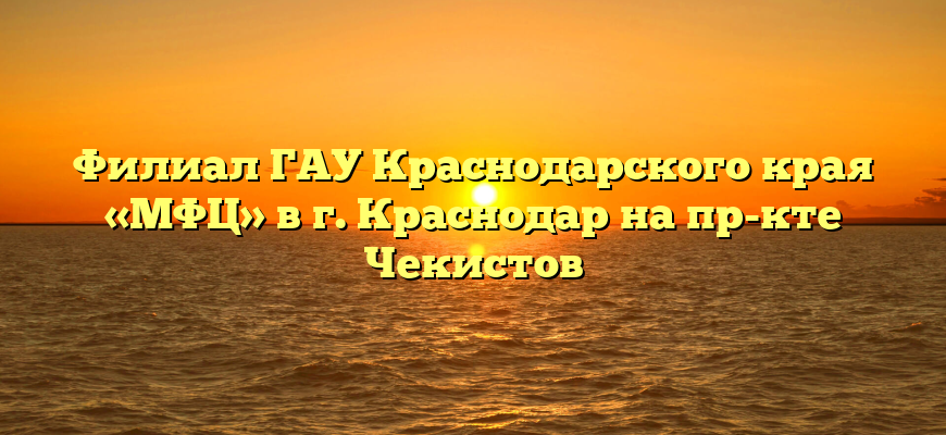 Филиал ГАУ Краснодарского края «МФЦ» в г. Краснодар на пр-кте Чекистов