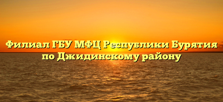 Филиал ГБУ МФЦ Республики Бурятия  по Джидинскому району