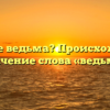 Что такое ведьма? Происхождение и значение слова «ведьма»