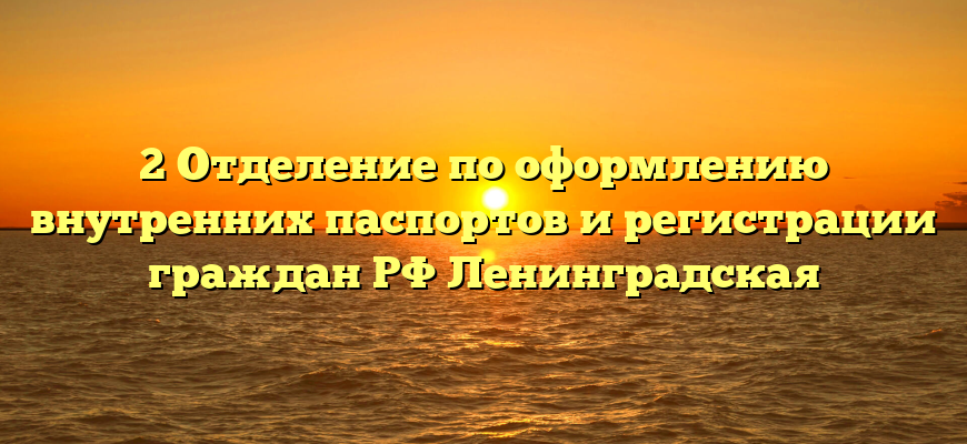2 Отделение по оформлению внутренних паспортов и регистрации граждан РФ Ленинградская