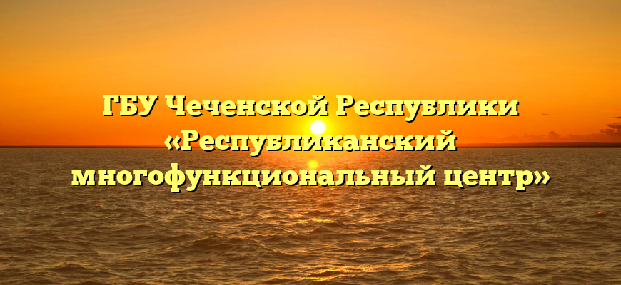 ГБУ Чеченской Республики «Республиканский многофункциональный центр»