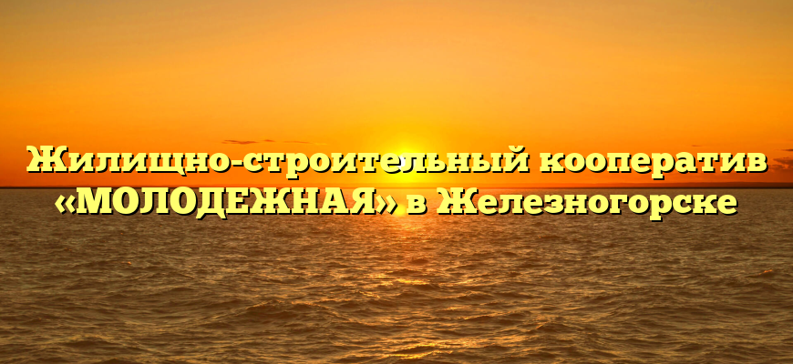 Жилищно-строительный кооператив «МОЛОДЕЖНАЯ» в Железногорске