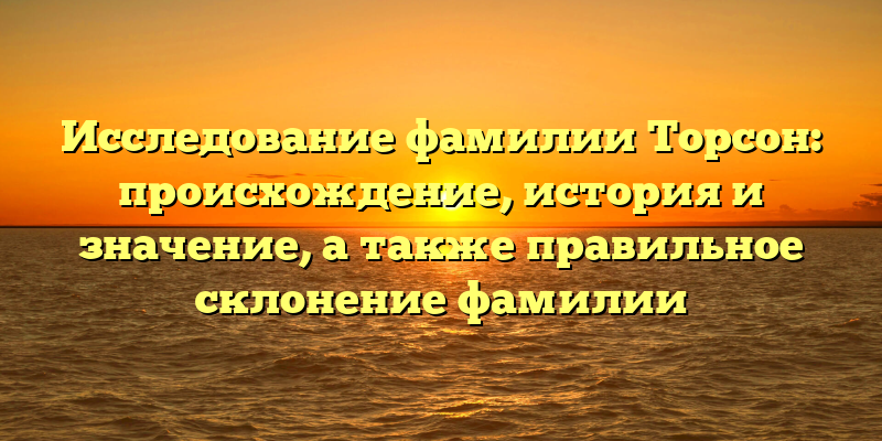 Исследование фамилии Торсон: происхождение, история и значение, а также правильное склонение фамилии