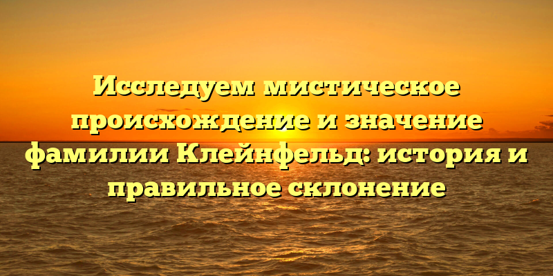Исследуем мистическое происхождение и значение фамилии Клейнфельд: история и правильное склонение