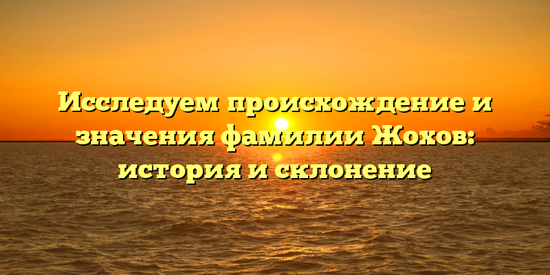 Исследуем происхождение и значения фамилии Жохов: история и склонение