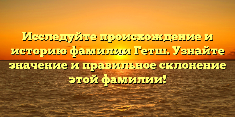 Исследуйте происхождение и историю фамилии Гетш. Узнайте значение и правильное склонение этой фамилии!