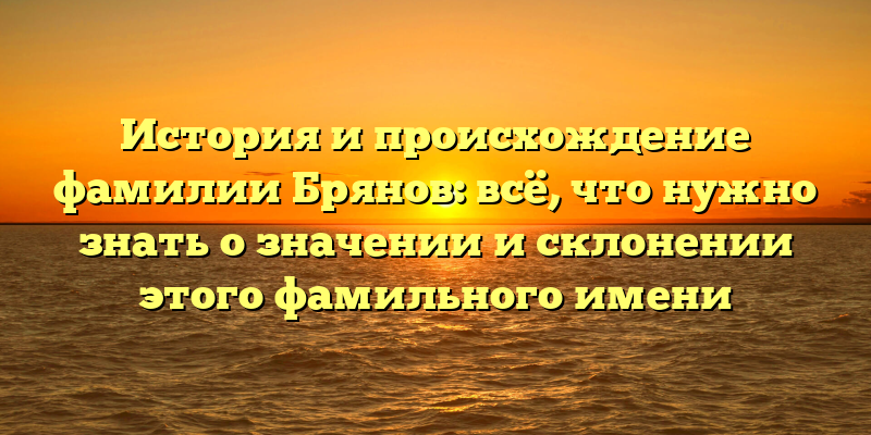 История и происхождение фамилии Брянов: всё, что нужно знать о значении и склонении этого фамильного имени