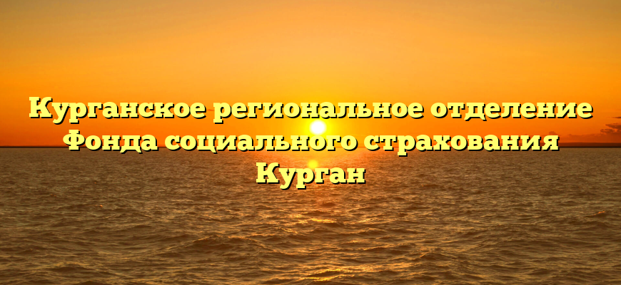 Курганское региональное отделение Фонда социального страхования Курган