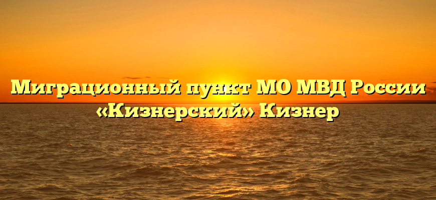 Миграционный пункт МО МВД России «Кизнерский» Кизнер