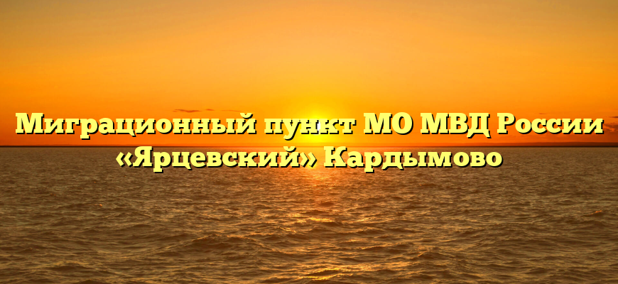 Миграционный пункт МО МВД России «Ярцевский» Кардымово