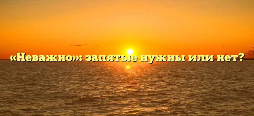 «Неважно»: запятые нужны или нет?