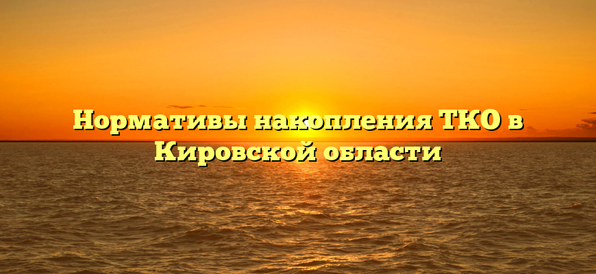 Нормативы накопления ТКО в Кировской области