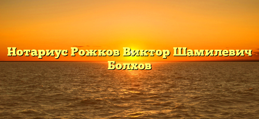 Нотариус Рожков Виктор Шамилевич Болхов