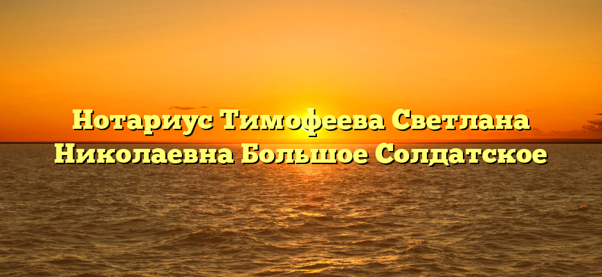 Нотариус Тимофеева Светлана Николаевна Большое Солдатское