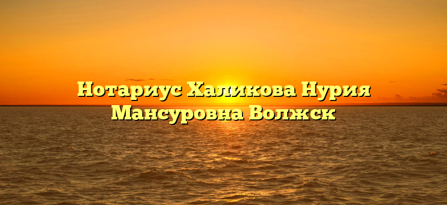 Нотариус Халикова Нурия Мансуровна Волжск