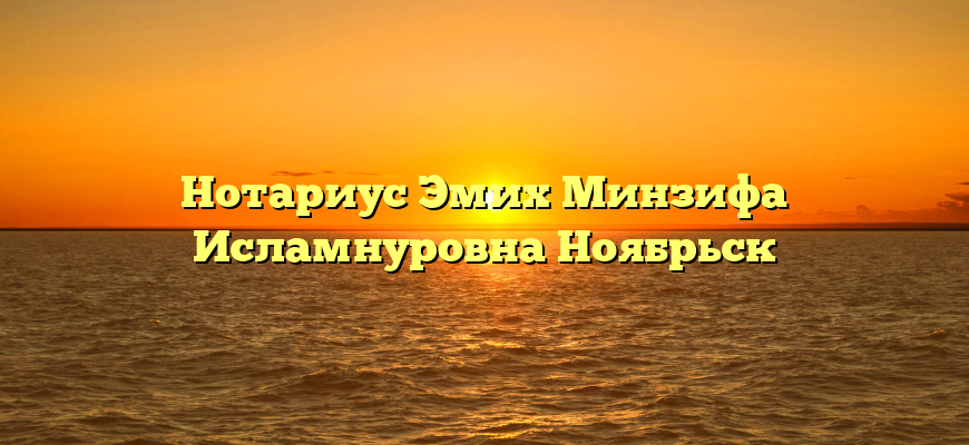 Нотариус Эмих Минзифа Исламнуровна Ноябрьск