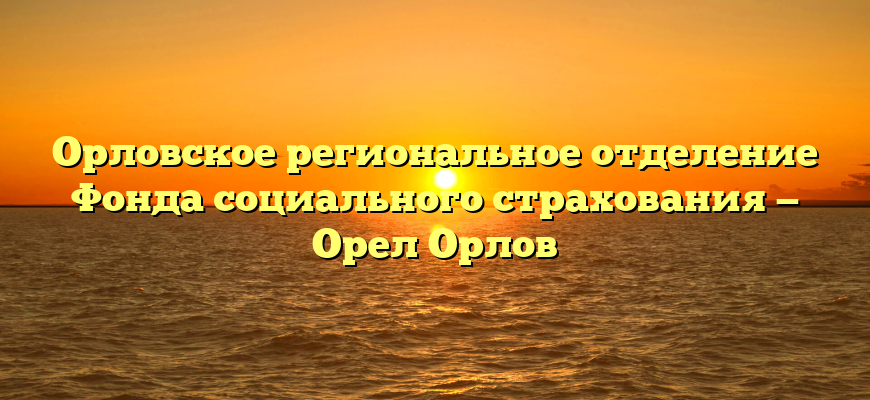 Орловское региональное отделение Фонда социального страхования — Орел Орлов