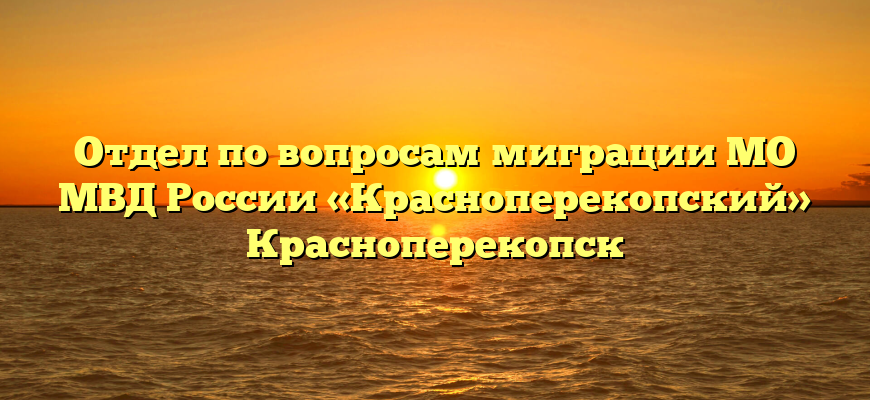 Отдел по вопросам миграции МО МВД России «Красноперекопский» Красноперекопск