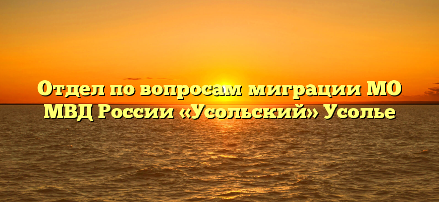 Отдел по вопросам миграции МО МВД России «Усольский» Усолье