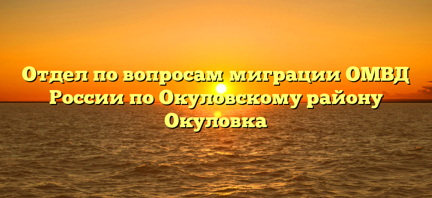 Отдел по вопросам миграции ОМВД России по Окуловскому району Окуловка