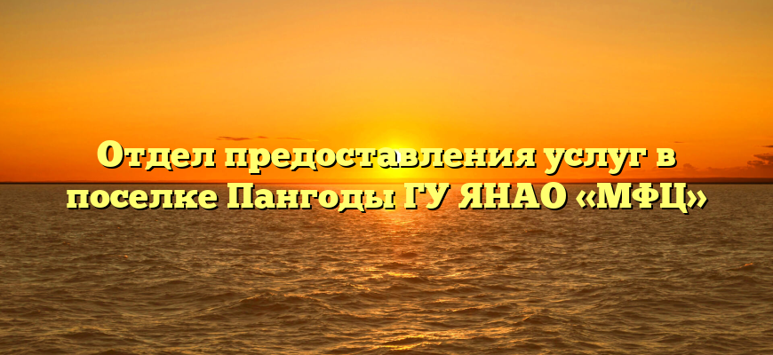 Отдел предоставления услуг в поселке Пангоды ГУ ЯНАО «МФЦ»