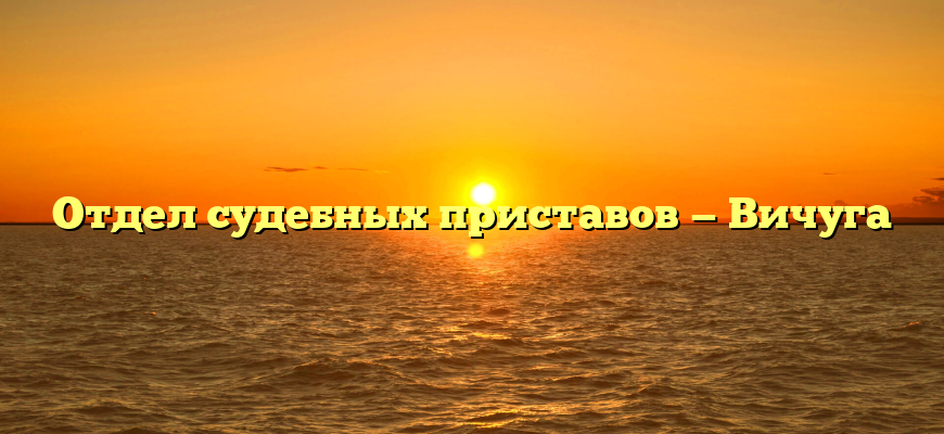 Отдел судебных приставов — Вичуга