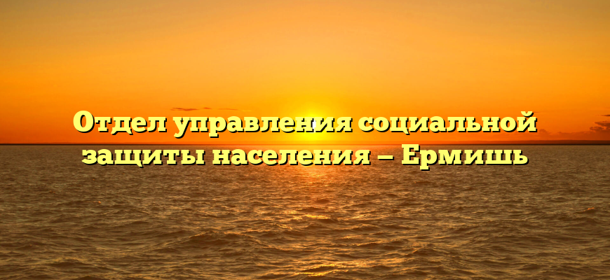 Отдел управления социальной защиты населения — Ермишь