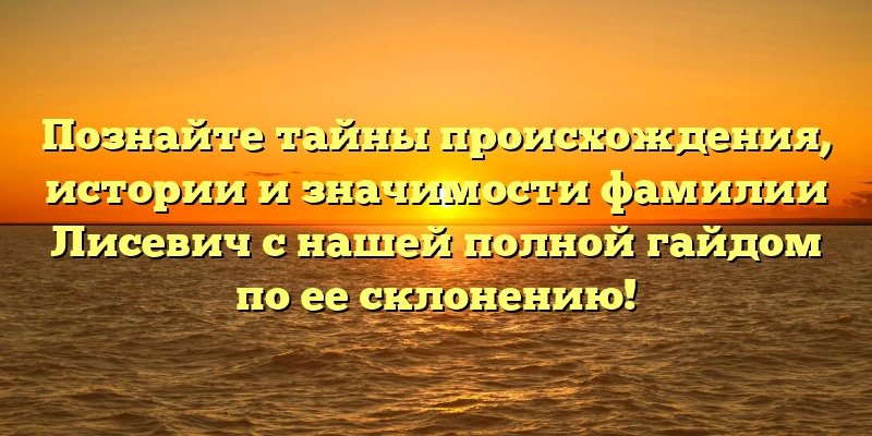 Познайте тайны происхождения, истории и значимости фамилии Лисевич с нашей полной гайдом по ее склонению!