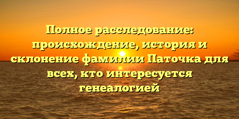 Полное расследование: происхождение, история и склонение фамилии Паточка для всех, кто интересуется генеалогией