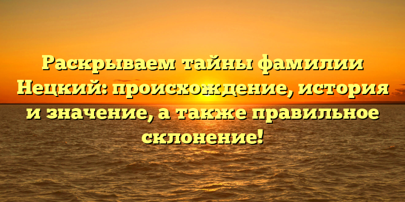 Раскрываем тайны фамилии Нецкий: происхождение, история и значение, а также правильное склонение!