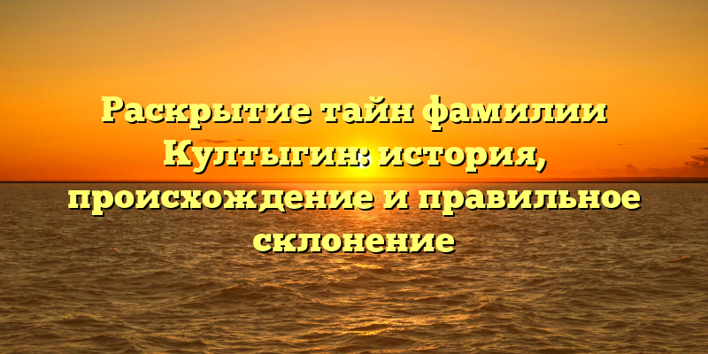 Раскрытие тайн фамилии Култыгин: история, происхождение и правильное склонение