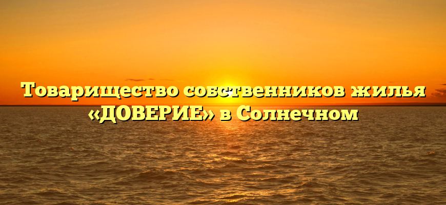 Товарищество собственников жилья «ДОВЕРИЕ» в Солнечном