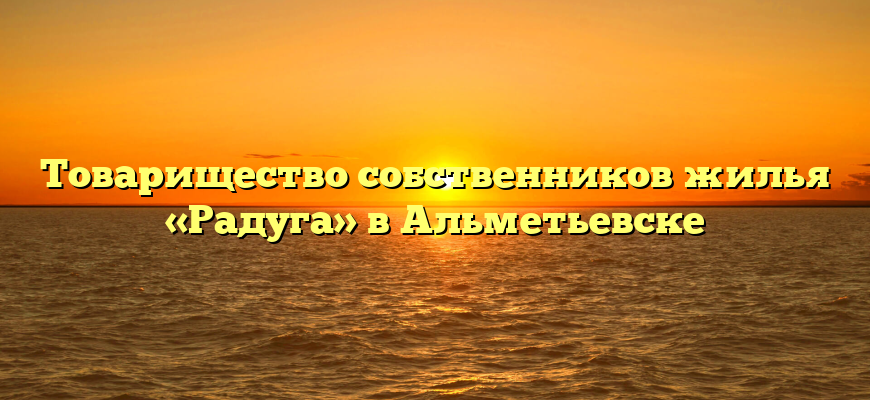 Товарищество собственников жилья «Радуга» в Альметьевске