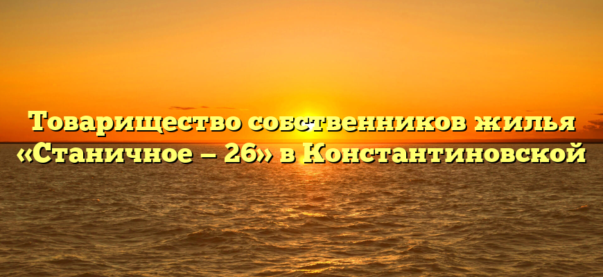 Товарищество собственников жилья «Станичное — 26» в Константиновской