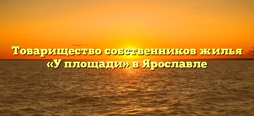 Товарищество собственников жилья «У площади» в Ярославле