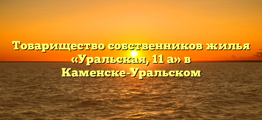 Товарищество собственников жилья «Уральская, 11 а» в Каменске-Уральском