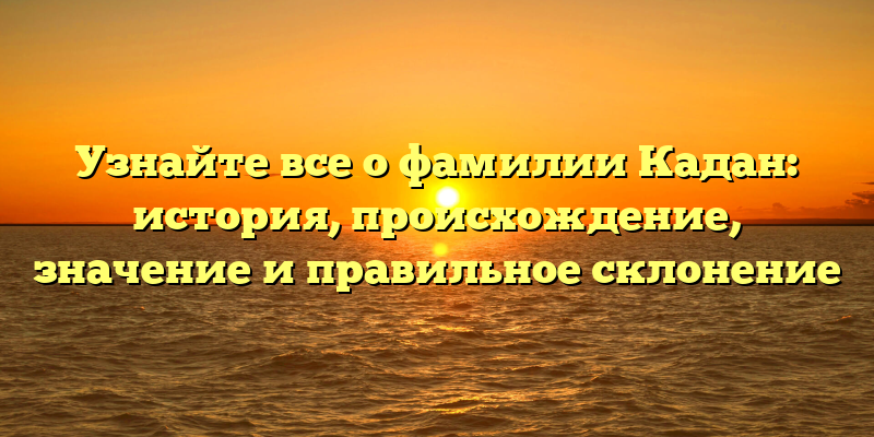 Узнайте все о фамилии Кадан: история, происхождение, значение и правильное склонение
