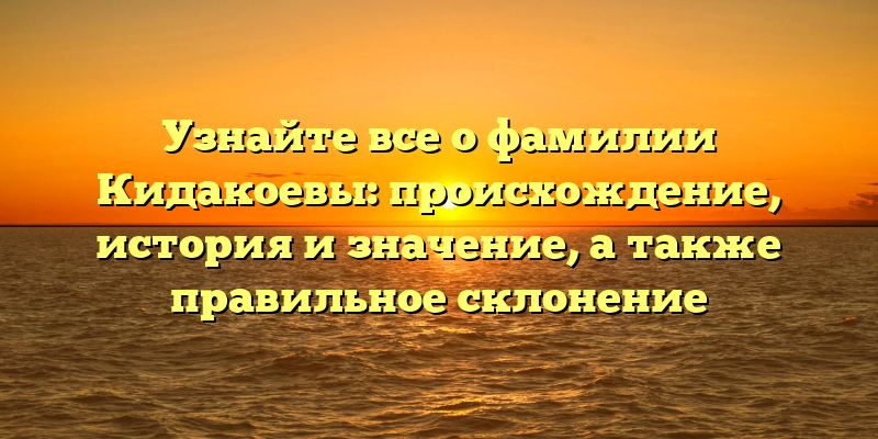 Узнайте все о фамилии Кидакоевы: происхождение, история и значение, а также правильное склонение