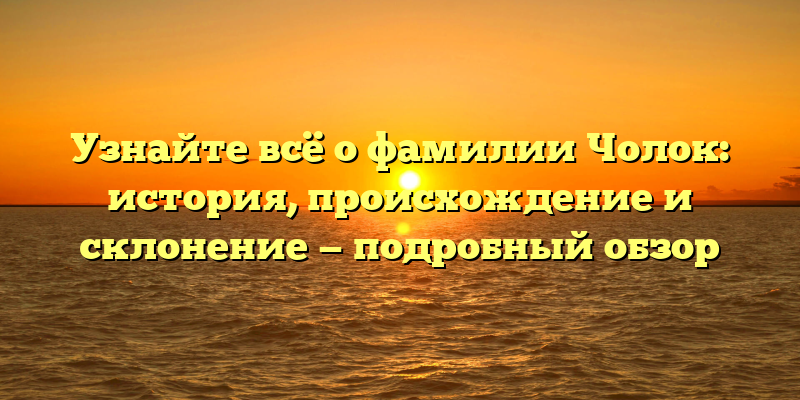 Узнайте всё о фамилии Чолок: история, происхождение и склонение — подробный обзор