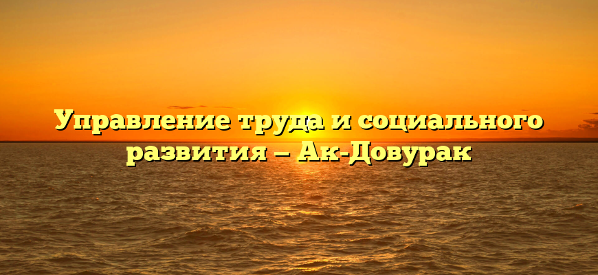 Управление труда и социального развития — Ак-Довурак