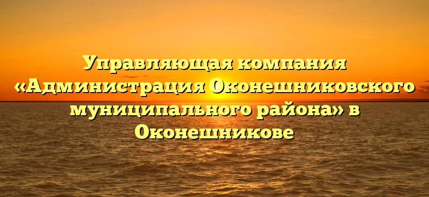 Управляющая компания «Администрация Оконешниковского муниципального района» в Оконешникове