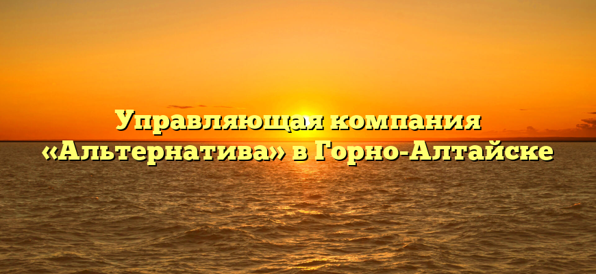 Управляющая компания «Альтернатива» в Горно-Алтайске
