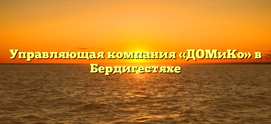 Управляющая компания «ДОМиКо» в Бердигестяхе