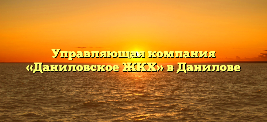 Управляющая компания «Даниловское ЖКХ» в Данилове